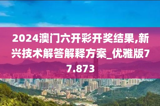 2024澳门六开彩开奖结果,新兴技术解答解释方案_优雅版77.873