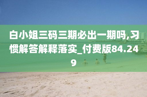 白小姐三码三期必出一期吗,习惯解答解释落实_付费版84.249