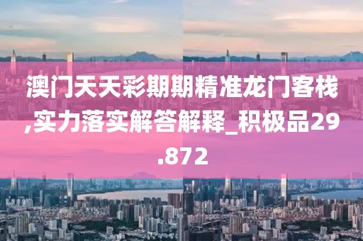 澳门天天彩期期精准龙门客栈,实力落实解答解释_积极品29.872