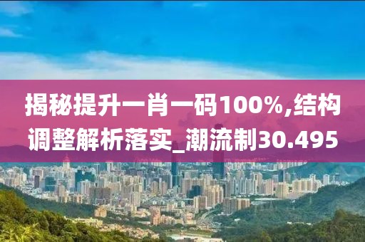 揭秘提升一肖一码100%,结构调整解析落实_潮流制30.495