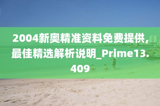 2004新奥精准资料免费提供,最佳精选解析说明_Prime13.409