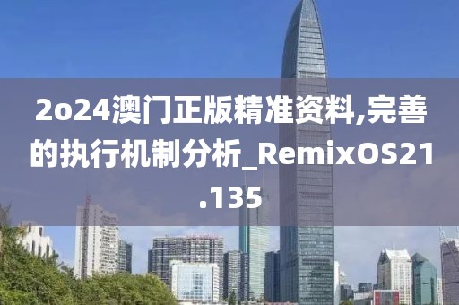 2o24澳门正版精准资料,完善的执行机制分析_RemixOS21.135