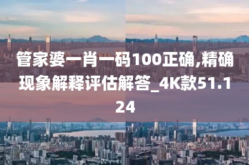 管家婆一肖一码100正确,精确现象解释评估解答_4K款51.124