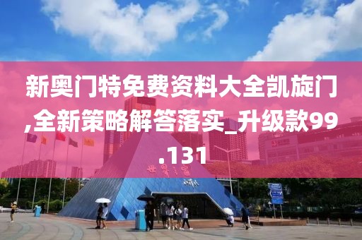 新奥门特免费资料大全凯旋门,全新策略解答落实_升级款99.131