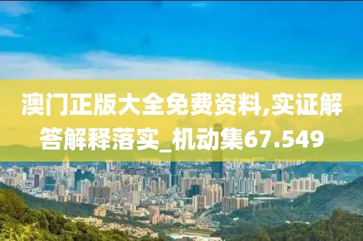 澳门正版大全免费资料,实证解答解释落实_机动集67.549