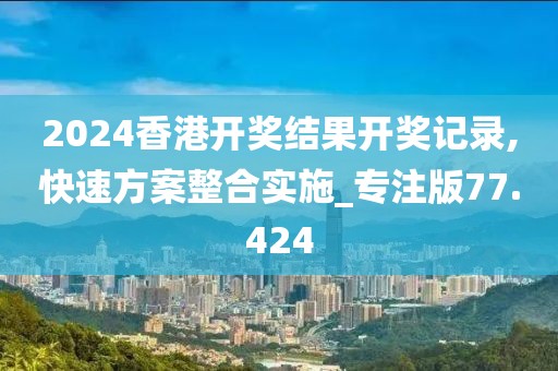 2024香港开奖结果开奖记录,快速方案整合实施_专注版77.424