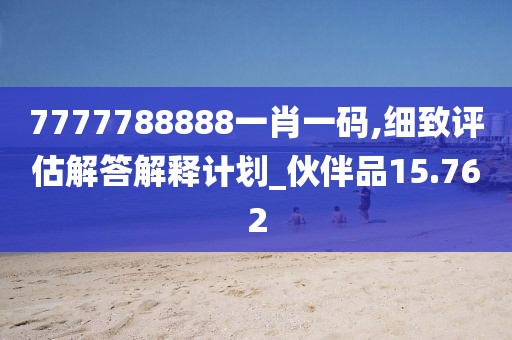 7777788888一肖一码,细致评估解答解释计划_伙伴品15.762