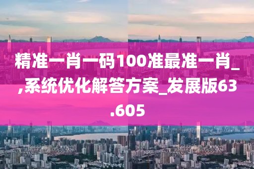 精准一肖一码100准最准一肖_,系统优化解答方案_发展版63.605