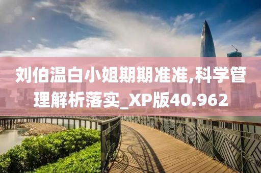 刘伯温白小姐期期准准,科学管理解析落实_XP版40.962