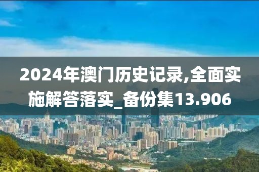 2024年澳门历史记录,全面实施解答落实_备份集13.906