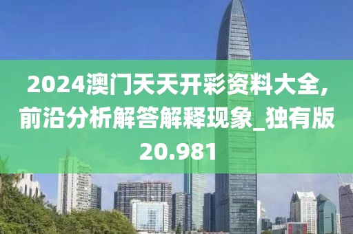 2024澳门天天开彩资料大全,前沿分析解答解释现象_独有版20.981