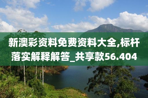 新澳彩资料免费资料大全,标杆落实解释解答_共享款56.404