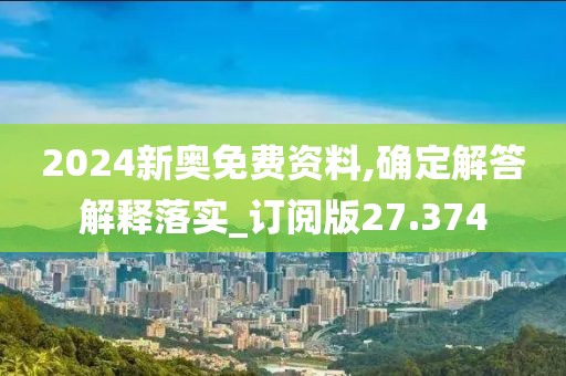 2024新奥免费资料,确定解答解释落实_订阅版27.374