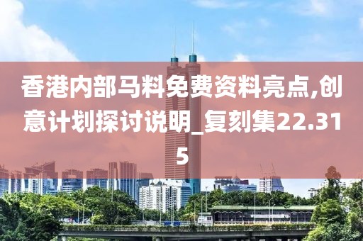 香港内部马料免费资料亮点,创意计划探讨说明_复刻集22.315