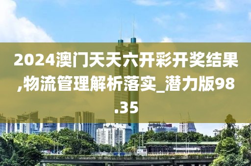 2024澳门天天六开彩开奖结果,物流管理解析落实_潜力版98.35