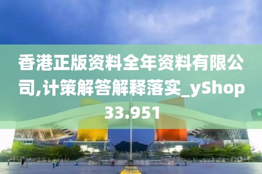 香港正版资料全年资料有限公司,计策解答解释落实_yShop33.951