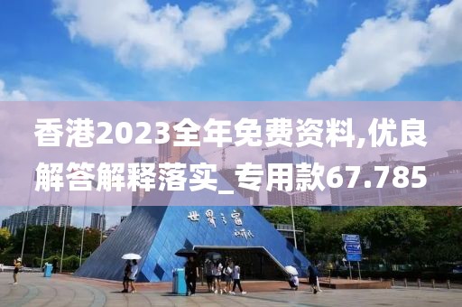 香港2023全年免费资料,优良解答解释落实_专用款67.785