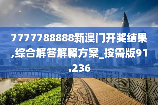 7777788888新澳门开奖结果,综合解答解释方案_按需版91.236