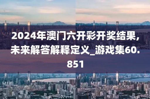 2024年澳门六开彩开奖结果,未来解答解释定义_游戏集60.851