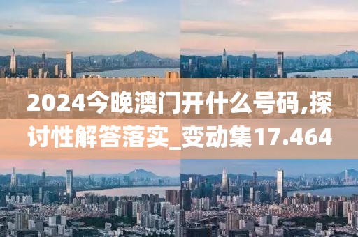 2024今晚澳门开什么号码,探讨性解答落实_变动集17.464