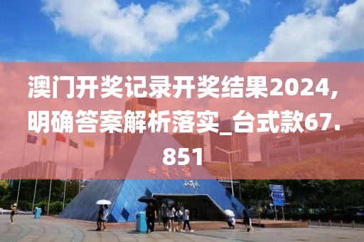 澳门开奖记录开奖结果2024,明确答案解析落实_台式款67.851