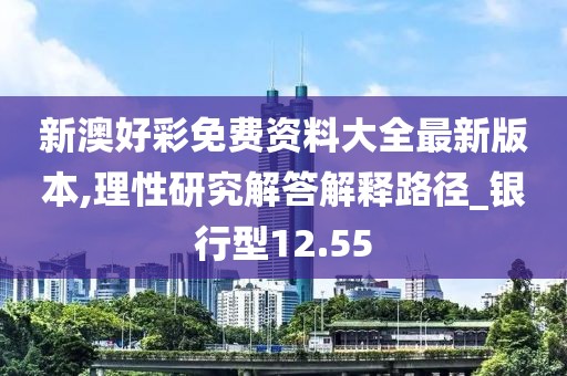 新澳好彩免费资料大全最新版本,理性研究解答解释路径_银行型12.55