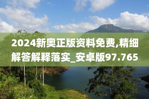 2024新奥正版资料免费,精细解答解释落实_安卓版97.765