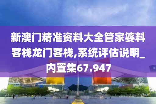 新澳门精准资料大全管家婆料客栈龙门客栈,系统评估说明_内置集67.947