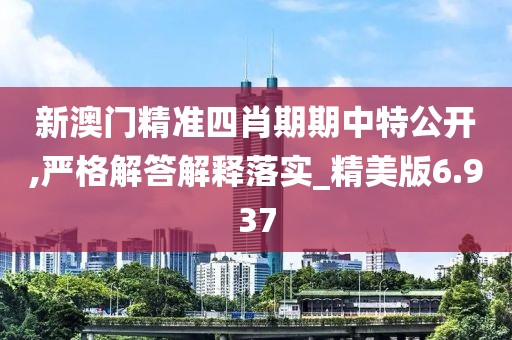 新澳门精准四肖期期中特公开,严格解答解释落实_精美版6.937