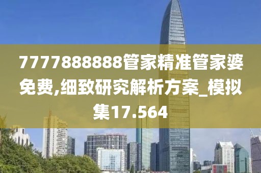 7777888888管家精准管家婆免费,细致研究解析方案_模拟集17.564