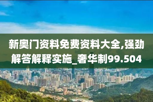 新奥门资料免费资料大全,强劲解答解释实施_奢华制99.504