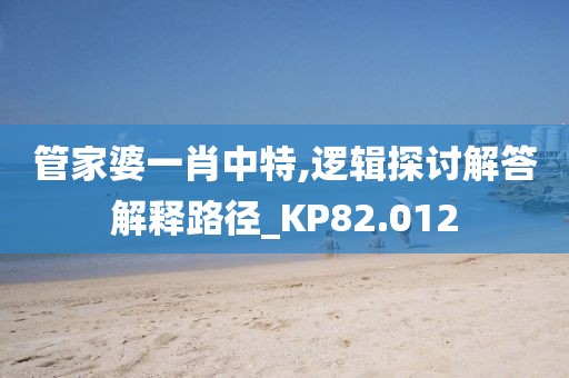 管家婆一肖中特,逻辑探讨解答解释路径_KP82.012