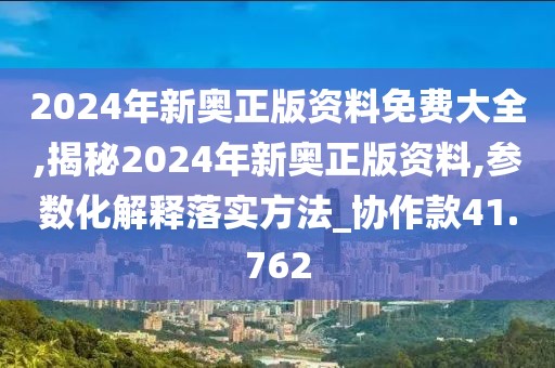 2024年新奥正版资料免费大全,揭秘2024年新奥正版资料,参数化解释落实方法_协作款41.762