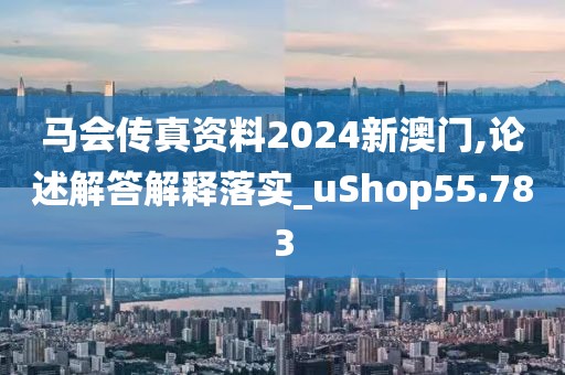 马会传真资料2024新澳门,论述解答解释落实_uShop55.783