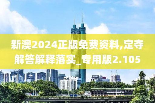 新澳2024正版免费资料,定夺解答解释落实_专用版2.105