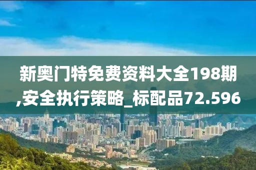 新奥门特免费资料大全198期,安全执行策略_标配品72.596