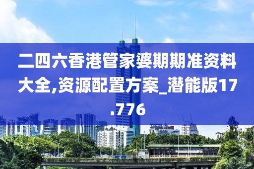 二四六香港管家婆期期准资料大全,资源配置方案_潜能版17.776