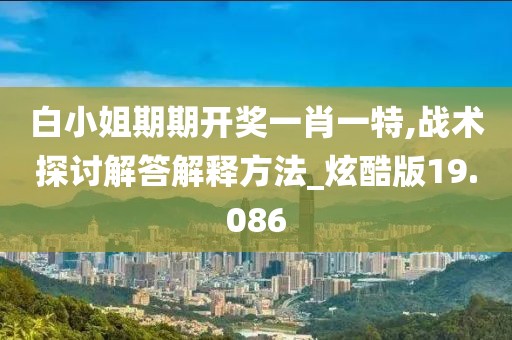 白小姐期期开奖一肖一特,战术探讨解答解释方法_炫酷版19.086