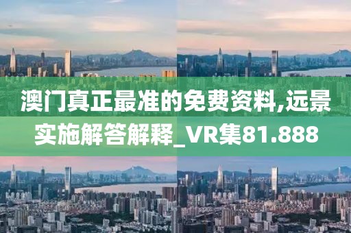 澳门真正最准的免费资料,远景实施解答解释_VR集81.888