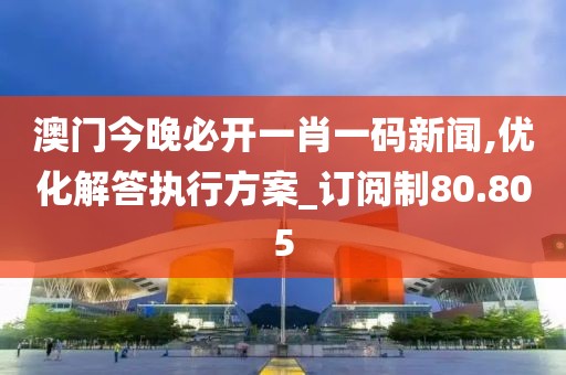 澳门今晚必开一肖一码新闻,优化解答执行方案_订阅制80.805