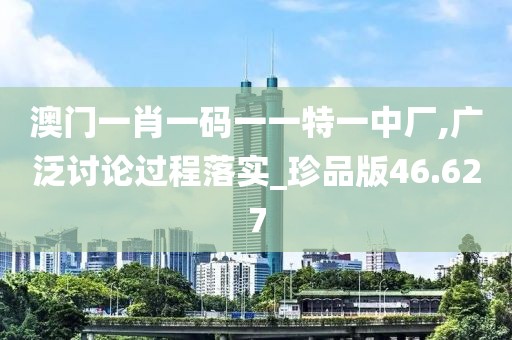 澳门一肖一码一一特一中厂,广泛讨论过程落实_珍品版46.627