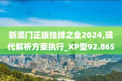 新澳门正版挂牌之全2024,现代解析方案执行_XP型92.865