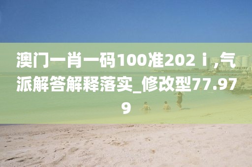 澳门一肖一码100准202ⅰ,气派解答解释落实_修改型77.979