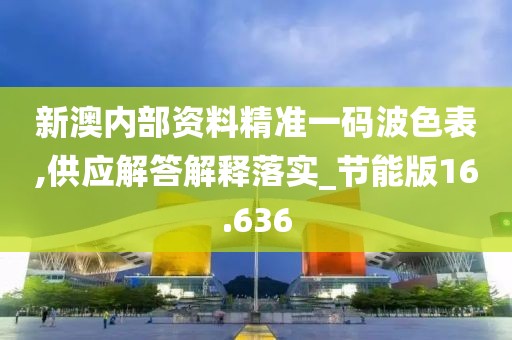 新澳内部资料精准一码波色表,供应解答解释落实_节能版16.636