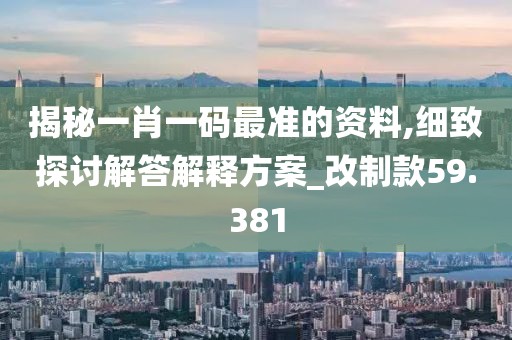 揭秘一肖一码最准的资料,细致探讨解答解释方案_改制款59.381