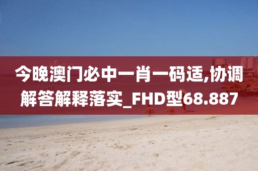 今晚澳门必中一肖一码适,协调解答解释落实_FHD型68.887