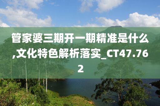 管家婆三期开一期精准是什么,文化特色解析落实_CT47.762