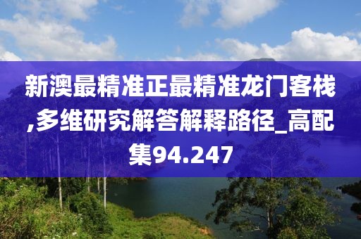 新澳最精准正最精准龙门客栈,多维研究解答解释路径_高配集94.247