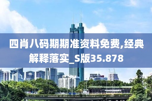 四肖八码期期准资料免费,经典解释落实_S版35.878