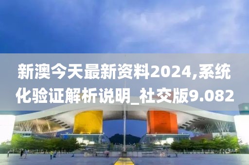 新澳今天最新资料2024,系统化验证解析说明_社交版9.082